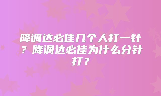 降调达必佳几个人打一针?降调达必佳为什么分针打?
