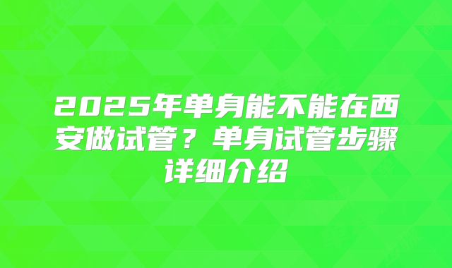 2025年单身能不能在西安做试管？单身试管步骤详细介绍