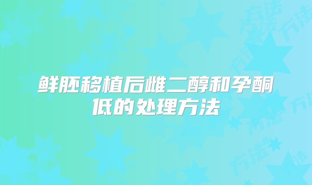鲜胚移植后雌二醇和孕酮低的处理方法