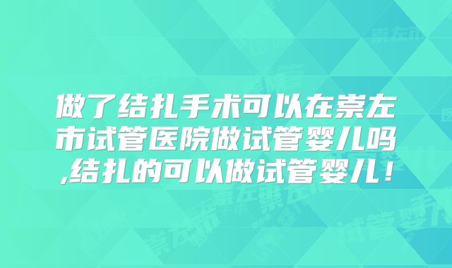 做了结扎手术可以在崇左市试管医院做试管婴儿吗,结扎的可以做试管婴儿!