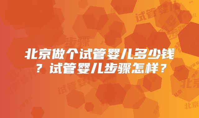 北京做个试管婴儿多少钱？试管婴儿步骤怎样？