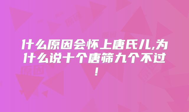 什么原因会怀上唐氏儿,为什么说十个唐筛九个不过!