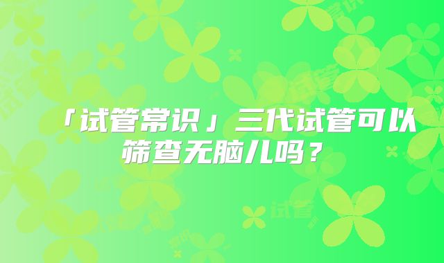 「试管常识」三代试管可以筛查无脑儿吗？