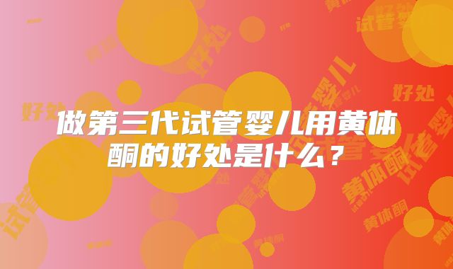 做第三代试管婴儿用黄体酮的好处是什么？