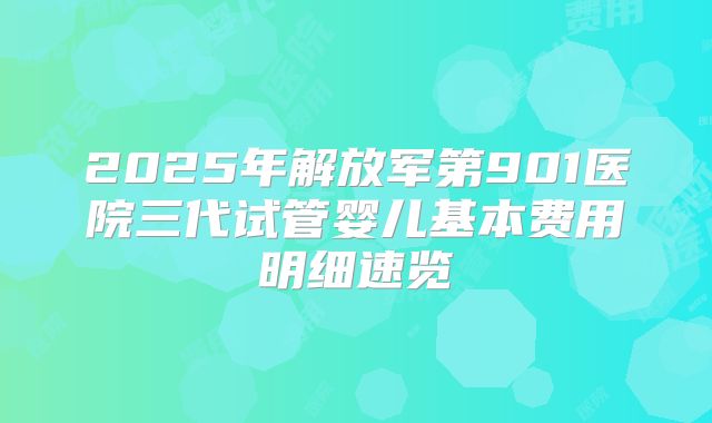 2025年解放军第901医院三代试管婴儿基本费用明细速览