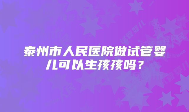 泰州市人民医院做试管婴儿可以生孩孩吗?