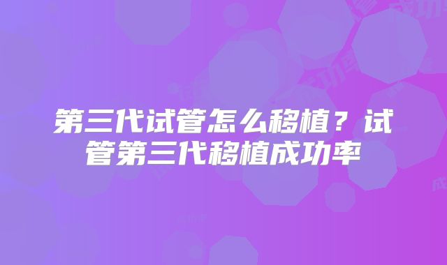 第三代试管怎么移植？试管第三代移植成功率