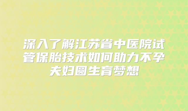 深入了解江苏省中医院试管保胎技术如何助力不孕夫妇圆生育梦想