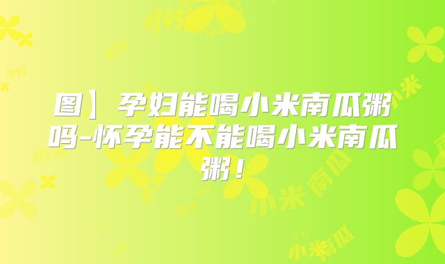 图】孕妇能喝小米南瓜粥吗-怀孕能不能喝小米南瓜粥！