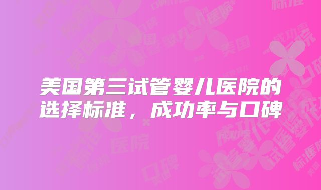 美国第三试管婴儿医院的选择标准，成功率与口碑