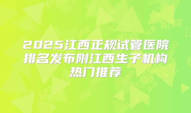2025江西正规试管医院排名发布附江西生子机构热门推荐