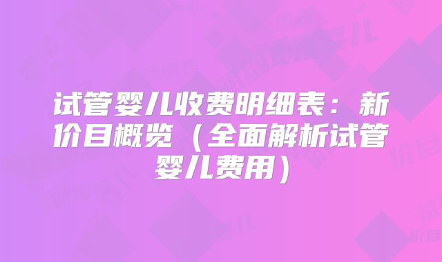 试管婴儿收费明细表:新价目概览(全面解析试管婴儿费用)