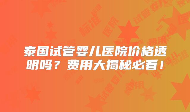 泰国试管婴儿医院价格透明吗？费用大揭秘必看！