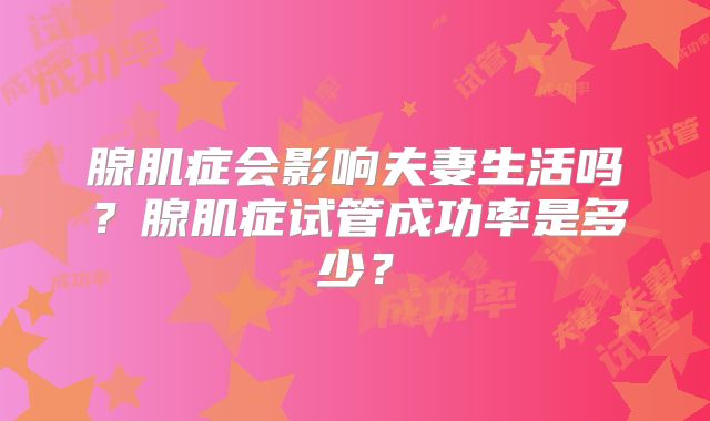 腺肌症会影响夫妻生活吗？腺肌症试管成功率是多少？