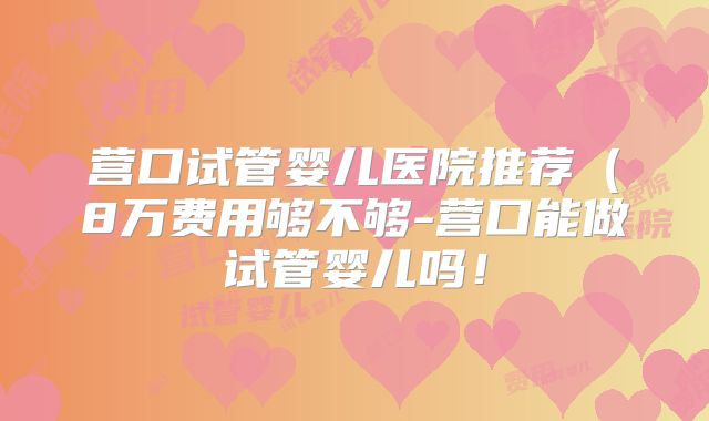 营口试管婴儿医院推荐（8万费用够不够-营口能做试管婴儿吗！