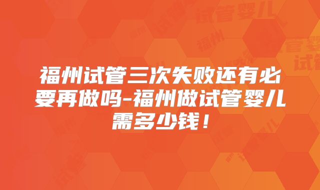 福州试管三次失败还有必要再做吗-福州做试管婴儿需多少钱!