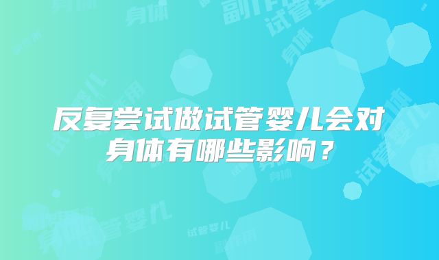 反复尝试做试管婴儿会对身体有哪些影响？