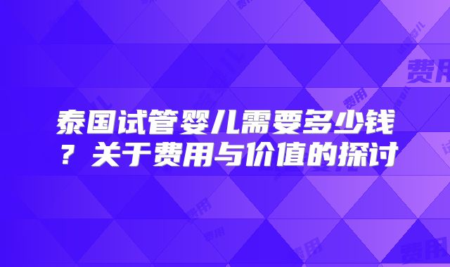 泰国试管婴儿需要多少钱？关于费用与价值的探讨