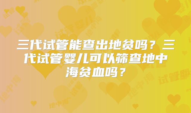 三代试管能查出地贫吗？三代试管婴儿可以筛查地中海贫血吗？