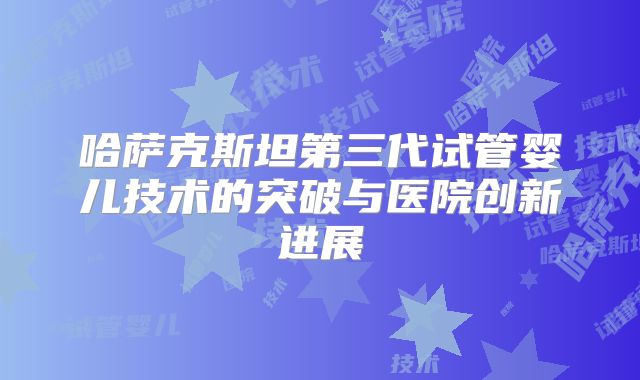哈萨克斯坦第三代试管婴儿技术的突破与医院创新进展