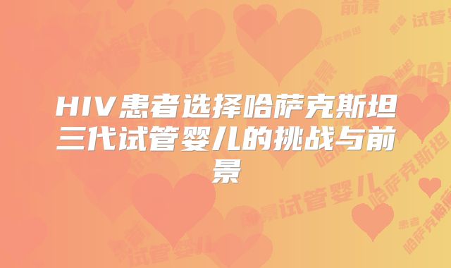 HIV患者选择哈萨克斯坦三代试管婴儿的挑战与前景