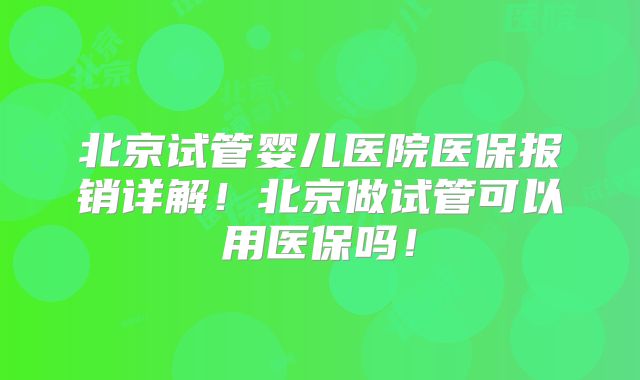 北京试管婴儿医院医保报销详解！北京做试管可以用医保吗！