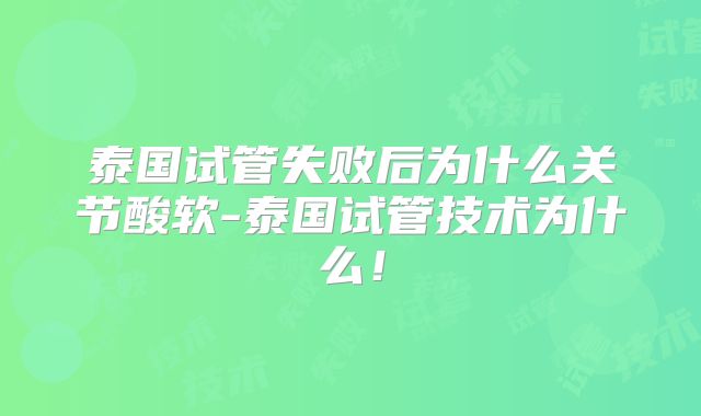 泰国试管失败后为什么关节酸软-泰国试管技术为什么！