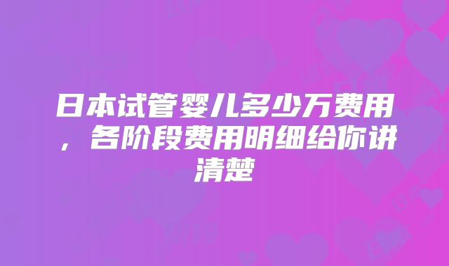 日本试管婴儿多少万费用,各阶段费用明细给你讲清楚