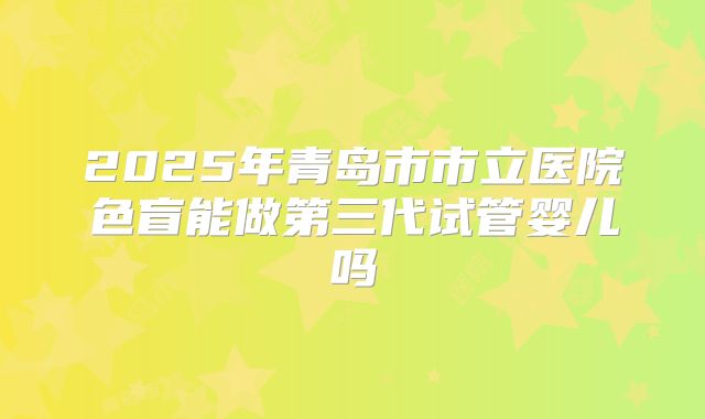 2025年青岛市市立医院色盲能做第三代试管婴儿吗
