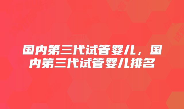 国内第三代试管婴儿，国内第三代试管婴儿排名