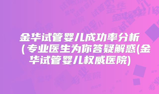 金华试管婴儿成功率分析（专业医生为你答疑解惑(金华试管婴儿权威医院)
