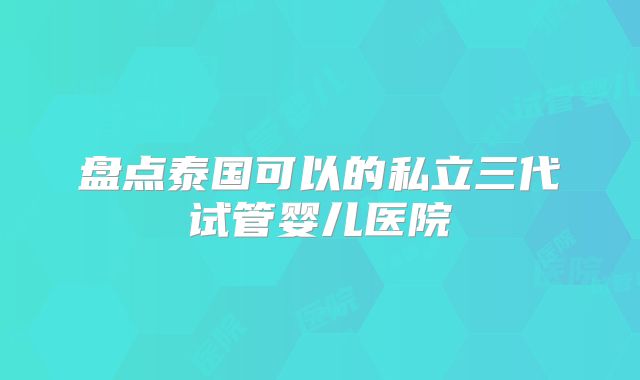 盘点泰国可以的私立三代试管婴儿医院