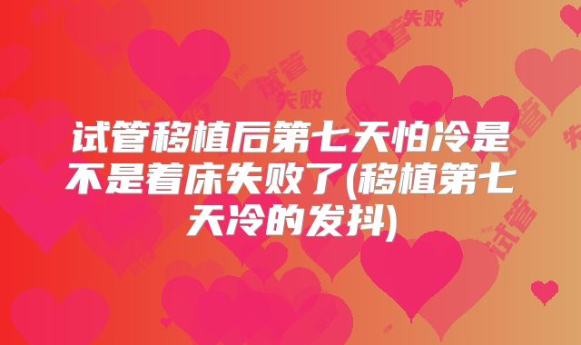 试管移植后第七天怕冷是不是着床失败了(移植第七天冷的发抖)