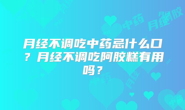 月经不调吃中药忌什么口?月经不调吃阿胶糕有用吗?