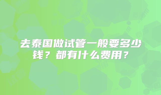 去泰国做试管一般要多少钱？都有什么费用？