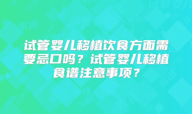 试管婴儿移植饮食方面需要忌口吗？试管婴儿移植食谱注意事项？