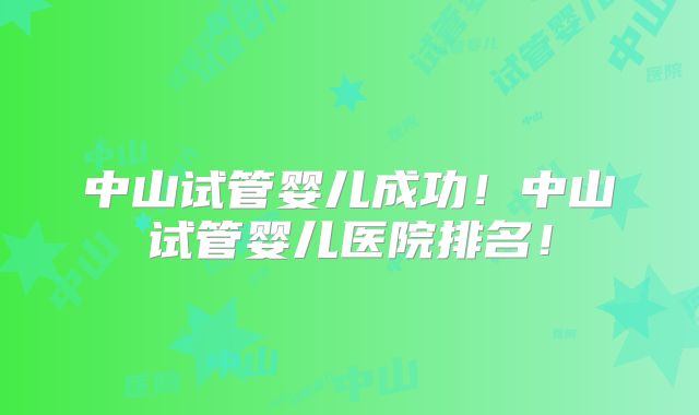 中山试管婴儿成功!中山试管婴儿医院排名!