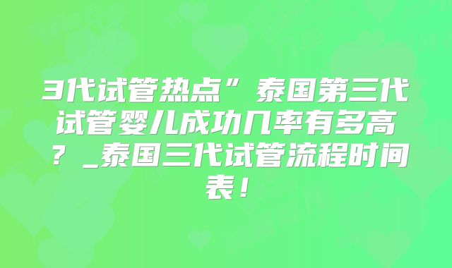 3代试管热点”泰国第三代试管婴儿成功几率有多高？_泰国三代试管流程时间表！