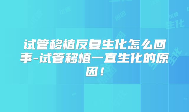 试管移植反复生化怎么回事-试管移植一直生化的原因!