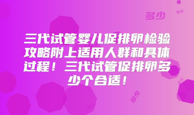 三代试管婴儿促排卵检验攻略附上适用人群和具体过程!三代试管促排卵多少个合适!