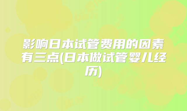 影响日本试管费用的因素有三点(日本做试管婴儿经历)