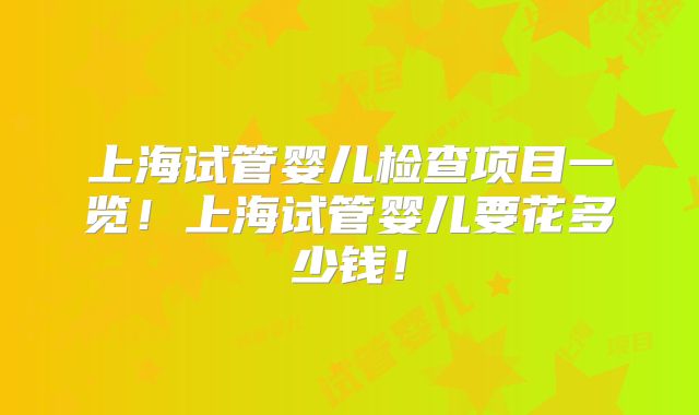上海试管婴儿检查项目一览！上海试管婴儿要花多少钱！