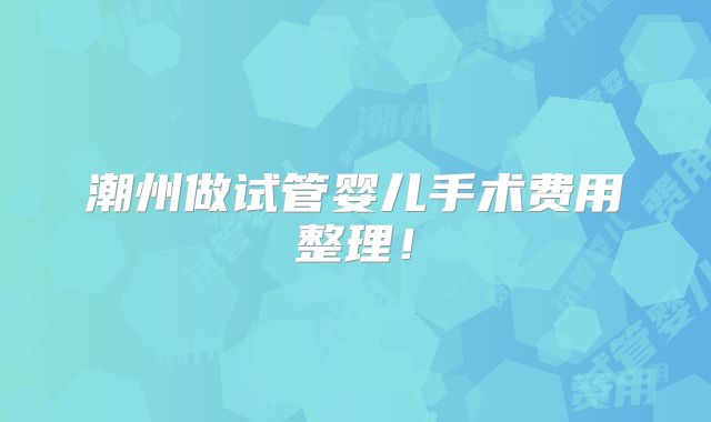 潮州做试管婴儿手术费用整理!
