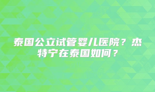 泰国公立试管婴儿医院？杰特宁在泰国如何？