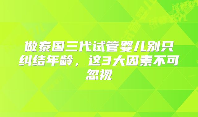 做泰国三代试管婴儿别只纠结年龄，这3大因素不可忽视