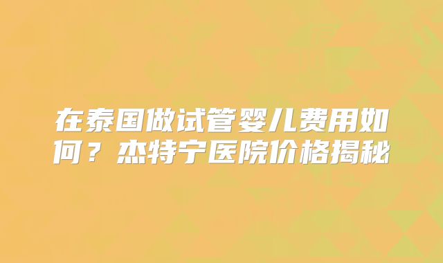 在泰国做试管婴儿费用如何？杰特宁医院价格揭秘