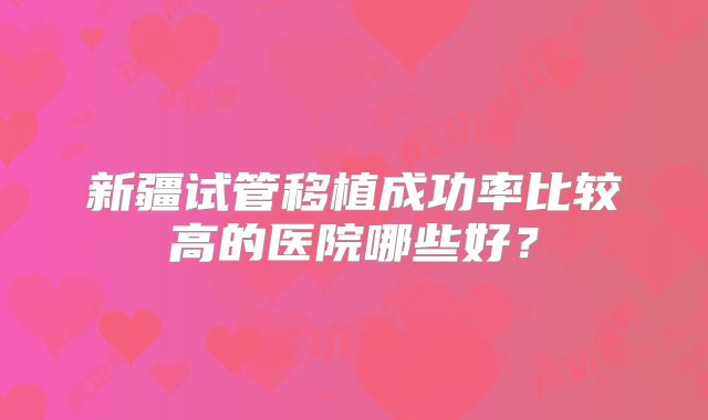 新疆试管移植成功率比较高的医院哪些好？