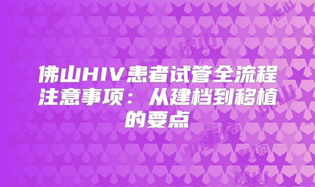 佛山HIV患者试管全流程注意事项：从建档到移植的要点