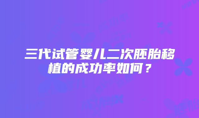 三代试管婴儿二次胚胎移植的成功率如何?