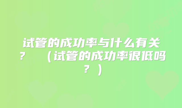 试管的成功率与什么有关？ （试管的成功率很低吗？）